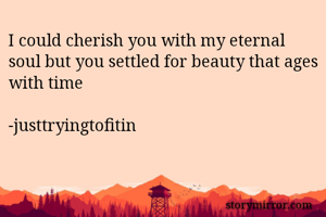 I could cherish you with my eternal soul but you settled for beauty that ages with time

-justtryingtofitin
