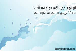 उसी का शहर वही मुद्दई वही मुंसिफ़
हमें यक़ीं था हमारा क़ुसूर निकलेगा
