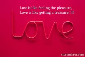 Lust is like feeling the pleasure, 
Love is like getting a treasure. !!!