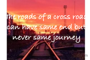 The roads of a cross road can have same end but never same journey
