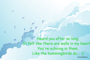Heard you after so long,
It felt like there are walls in my hearts,
You're echoing in them,
Like the hummingbirds do... :)