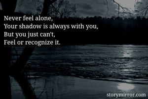Never feel alone, 
Your shadow is always with you, 
But you just can't, 
Feel or recognize it. 

