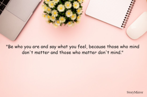 "Be who you are and say what you feel, because those who mind don't matter and those who matter don't mind."