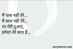
मैं पास नहीं तेरे...
मैं साथ नहीं तेरे...
पर मेरी दुआएं,
हमेशा तेरे साथ है...
