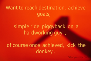 Want to reach destination,  achieve goals,   

 simple ride  piggyback  on  a  hardworking guy  , 

 of course once  achieved,  kick  the donkey .