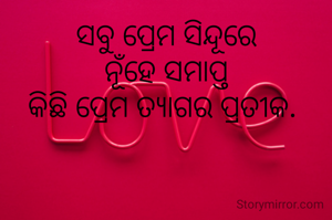 ସବୁ ପ୍ରେମ ସିନ୍ଦୂରେ
ନୂଁହେ ସମାପ୍ତ
କିଛି ପ୍ରେମ ତ୍ୟାଗର ପ୍ରତୀକ. 