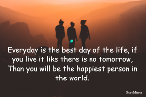 Everyday is the best day of the life, if you live it like there is no tomorrow. Than you will be the happiest person in the world.