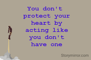 You don't 
protect your
heart by
acting like
you don't
have one
