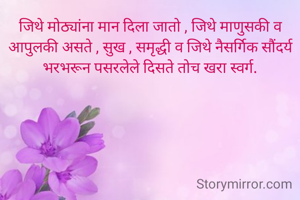 जिथे मोठ्यांना मान दिला जातो , जिथे माणुसकी व आपुलकी असते , सुख , समृद्धी व जिथे नैसर्गिक सौंदर्य भरभरून पसरलेले दिसते तोच खरा स्वर्ग.