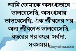 আমি তোমাকে অসংখ্যভাবে ভালবেসেছি, অসংখ্যবার ভালবেসেছি, এক জীবনের পর অন্য জীবনেও ভালবেসেছি, বছরের পর বছর, সর্বদা, সবসময়।