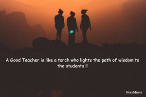 A Good Teacher is like a torch who lights the path of wisdom to the students !!