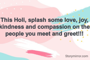This Holi, splash some love, joy, kindness and compassion on the people you meet and greet!!!
