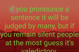 if you pronounce a sentence it will be judged by many, but if you remain silent people at the most guess it's valedictory.
