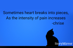 Sometimes heart breaks into pieces
As the intensity of pain increases