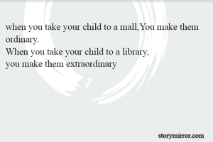 when you take your child to a mall,You make them ordinary.
When you take your child to a library,
you make them extraordinary