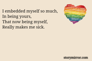 I embedded myself so much,
In being yours,
That now being myself,
Really makes me sick.
