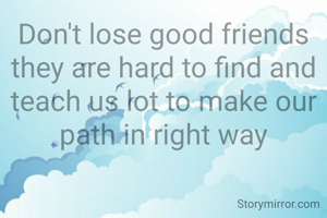 Don't lose good friends they are hard to find and teach us lot to make our path in right way