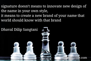 signature doesn't means to innovate new design of the name in your own style,
it means to create a new brand of your name that world should know with that brand

Dhaval Dilip Sangtani