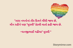 "તારા નયનોનાં તીર દિલને વીંધી જાય છે,
મૌન રહીને પણ "મુરલી" કેટલી વાતો કહી જાય છે.

-ધનજીભાઈ ગઢીયા" મુરલી "
