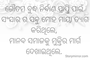ଗୌତମ ବୁଦ୍ଧ ନିର୍ବାଣ ପ୍ରାପ୍ତି ପାଇଁ ସଂସାର ର ସବୁ ମୋହ ମାୟା ତ୍ୟାଗ କରିଥିଲେ, 
ମାନବ ସମାଜକୁ ମୁକ୍ତିର ମାର୍ଗ ଦେଖାଇଥିଲେ. 