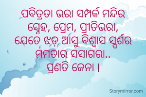 ପବିତ୍ରତା ଭରା ସମ୍ପର୍କ ମନ୍ଦିର
ସ୍ନେହ, ପ୍ରେମ, ପ୍ରୀତିଭରା,
ଯେତେ ଝଡ଼ ଆସୁ ବିଶ୍ୱାସ ସ୍ପର୍ଶର
ମମତାର ସସାଗରା..
ପ୍ରଣତି ଜେନା l
