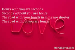 Hours with you are seconds
Seconds without you are hours
The road with your hands in mine are shorter
The road without you are longer