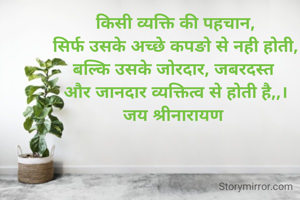 किसी व्यक्ति की पहचान,
सिर्फ उसके अच्छे कपङो से नही होती,
बल्कि उसके जोरदार, जबरदस्त 
और जानदार व्यक्तित्व से होती है,,।
जय श्रीनारायण 