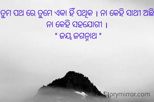ତୁମ ପଥ ରେ ତୁମେ ଏକା ହିଁ ପଥିକ । ନା କେହି ସାଥୀ ଅଛି ନା କେହି ସହଯୋଗୀ ।
 '' ଜୟ ଜଗନ୍ନାଥ ''