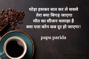 थोड़ा हसकर बात कर ले सबसे
 तेरा क्या बिगड़ जाएगा
मौत का सीजन चलरहा है
क्या पता कोन कब दूर हो जाएगा।

papu parida