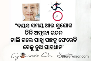 “ବୟସ ସମୟ ଆଉ ସୁଯୋଗ 
ତିନି ଅମୂଲ୍ୟ ରତନ 
ଚାଲି ଗଲେ ପାଖୁ ପଛକୁ ଫେରେନି 
ବେଳୁ ହୁଅ ସାବଧାନ" 