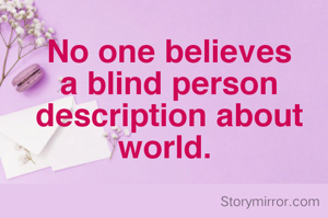 No one believes a blind person description about  world. 