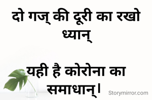 दो गज् की दूरी का रखो ध्यान्
 
यही है कोरोना का समाधान्। 

