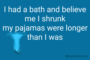 I had a bath and believe me I shrunk
my pajamas were longer than I was