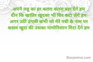 अपने लहू का हर कतरा कतरा बहा देंगे हम
दीन कि खातिर खुदका भी सिर कटा लेंगे हम
अगर उठी उंगली कभी जो मेरे नबी के नाम पर
कसम खुदा की उसका नामोनिशान मिटा देंगे हम

