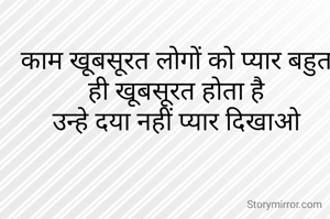काम खूबसूरत लोगों को प्यार बहुत ही खूबसूरत होता है
उन्हे दया नहीं प्यार दिखाओ