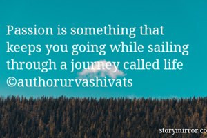 Passion is something that keeps you going while sailing through a journey called life 
©authorurvashivats