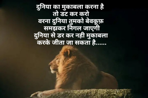 दुनिया का मुकाबला करना है 
तो डट कर करो
वरना दुनिया तुमको बेवकूफ़
 समझकर निगल जाएगी
दुनिया से डर कर नही मुकाबला
 करके जीता जा सकता है......