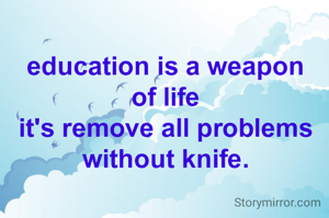 education is a weapon
of life
it's remove all problems
without knife.
