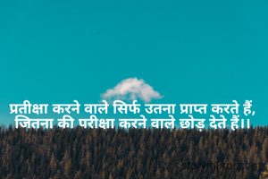 प्रतीक्षा करने वाले सिर्फ उतना प्राप्त करते हैं, जितना की परीक्षा करने वाले छोड़ देते हैं।।
