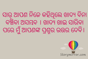 ସାର୍ ଆପଣ ନିଜେ କହିଥିଲେ ଖାଦ୍ଯ ବିନା ବଞ୍ଚିବା ଅସମ୍ଭବ । ଖାଦ୍ଯ ଖାଇ ସାରିବା ପରେ ମୁଁ ଆପଣଙ୍କ ପ୍ରଶ୍ନର ଉତ୍ତର ଦେବି। 