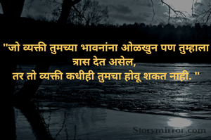 "जो व्यक्ती तुमच्या भावनांना ओळखुन पण तुम्हाला त्रास देत असेल, 
तर तो व्यक्ती कधीही तुमचा होवू शकत नाही. "