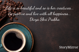 Life is so beautiful and so is her creatures...
Be positive and live with all happiness...
         Divya Shri Prabha