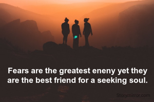 Fears are the greatest eneny yet they are the best friend for a seeking soul.