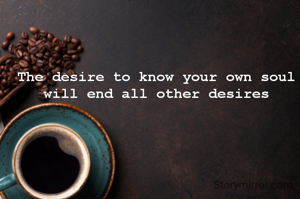 The desire to know your own soul will end all other desires