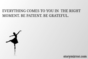 EVERYTHING COMES TO YOU IN  THE RIGHT MOMENT. BE PATIENT. BE GRATEFUL. 