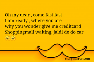 Oh my dear , come fast fast
I am ready , where you are
why you wonder,give me creditcard
Shoppingmall waiting, jaldi de do car
🤗🤗