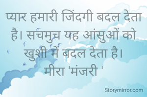 प्यार हमारी जिंदगी बदल देता है। सचमुच यह आंसुओं को खुशी में बदल देता है।
मीरा 'मंजरी '