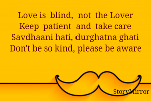 Love is  blind,  not  the Lover
Keep  patient  and  take care
Savdhaani hati, durghatna ghati
Don't be so kind, please be aware