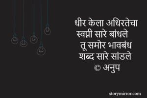 धीर केला अधिरतेचा 
स्वप्नी सारे बांधले 
तू समोर भावबंध 
शब्द सारे सांडले 
© अनुप