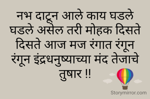 नभ दाटून आले काय घडले
घडले असेल तरी मोहक दिसते
दिसते आज मज रंगात रंगून
रंगून इंद्रधनुष्याच्या मंद तेजाचे तुषार !!